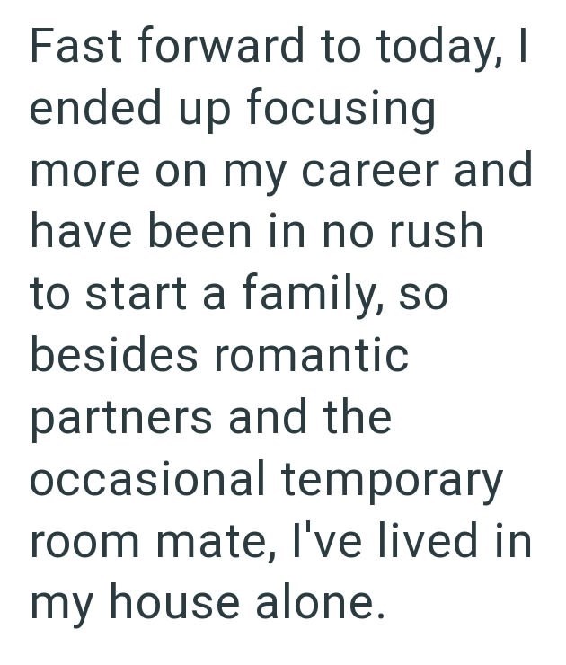 Fast forward to today, I ended up focusing more on my career and have been in no rush to start a family, so besides romantic partners and the occasional temporary room mate, I've lived in my house alone.