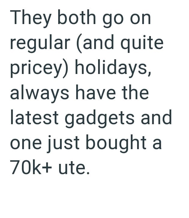 They both go on regular (and quite pricey) holidays, always have the latest gadgets and one just bought a 70k+ ute.