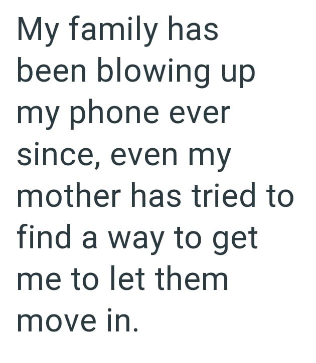 My family has been blowing up my phone ever since, even my mother has tried to find a way to get me to let them move in.