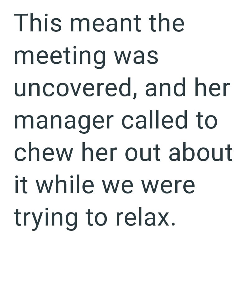 This meant the meeting was uncovered, and her manager called to chew her out about it while we were trying to relax.