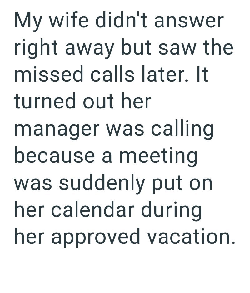 My wife didn't answer right away but saw the missed calls later. It turned out her manager was calling because a meeting was suddenly put on her calendar during her approved vacation.