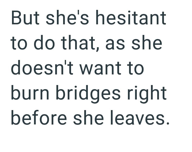 But she's hesitant to do that, as she doesn't want to burn bridges right before she leaves.