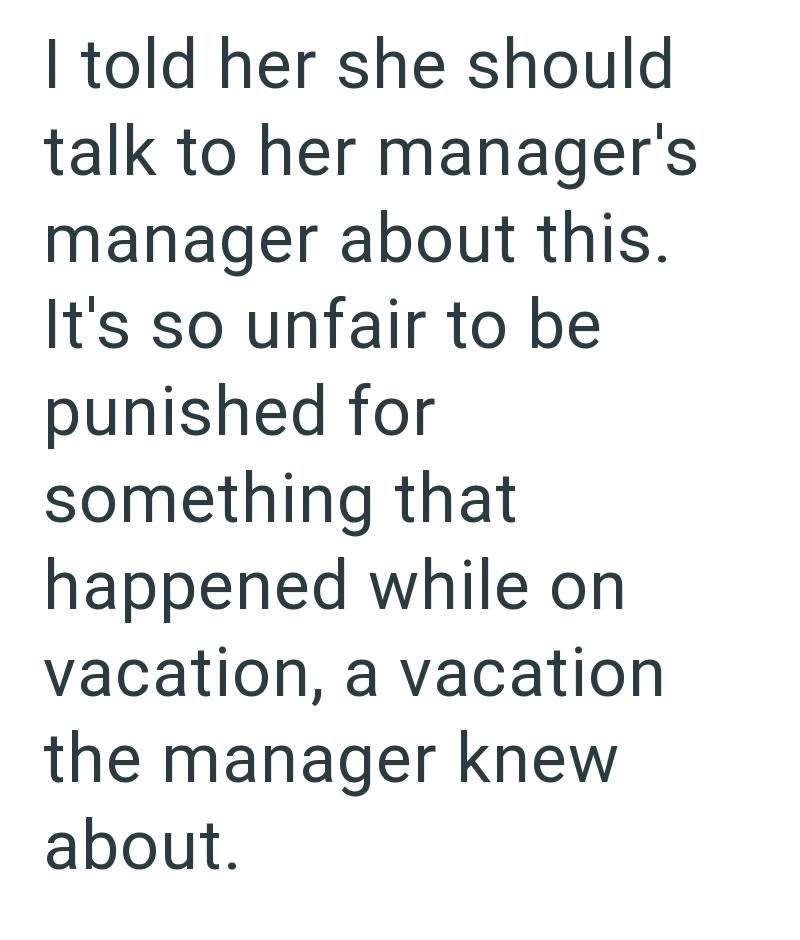 I told her she should talk to her manager's manager about this. It's so unfair to be punished for something that happened while on vacation, a vacation the manager knew about.