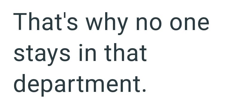 That's why no one stays in that department.