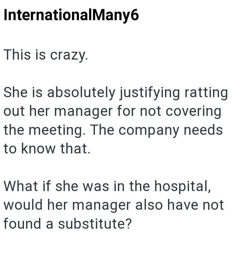 InternationalMany6 This is crazy. She is absolutely justifying ratting out her manager for not covering the meeting. The company needs to know that. What if she was in the hospital, would her manager also have not found a substitute?