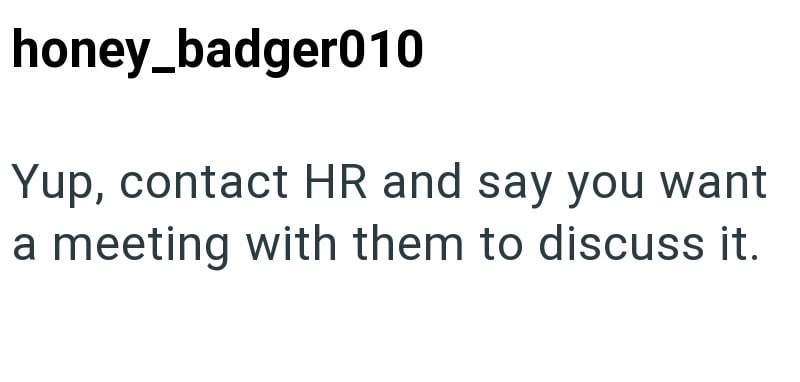 honey_badger010 Yup, contact HR and say you want a meeting with them to discuss it.