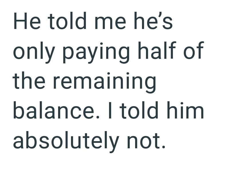 He told me he's only paying half of the remaining balance. I told him absolutely not.