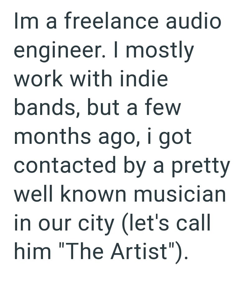 Im a freelance audio engineer. I mostly work with indie bands, but a few months ago, i got contacted by a pretty well known musician in our city (let's call him "The Artist").