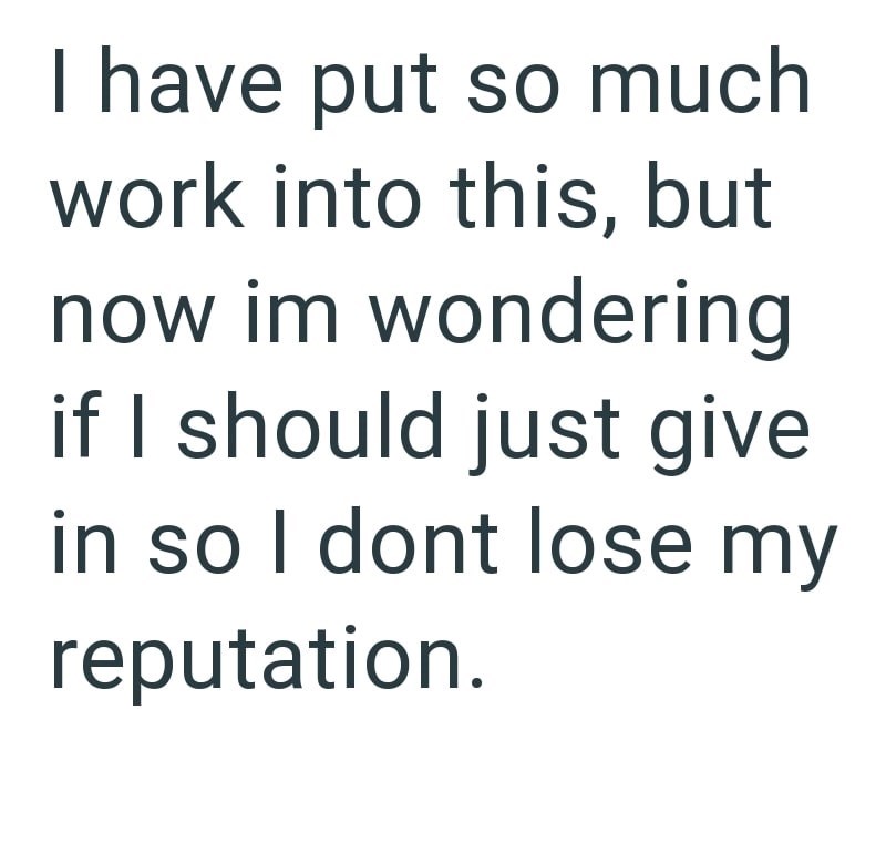 I have put so much work into this, but now im wondering if I should just give in so I dont lose my reputation.