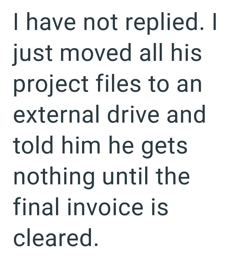 I have not replied. I just moved all his project files to an external drive and told him he gets nothing until the final invoice is cleared.
