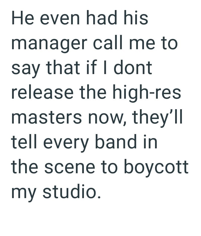 He even had his manager call me to say that if I dont release the high-res masters now, they'll tell every band in the scene to boycott my studio.