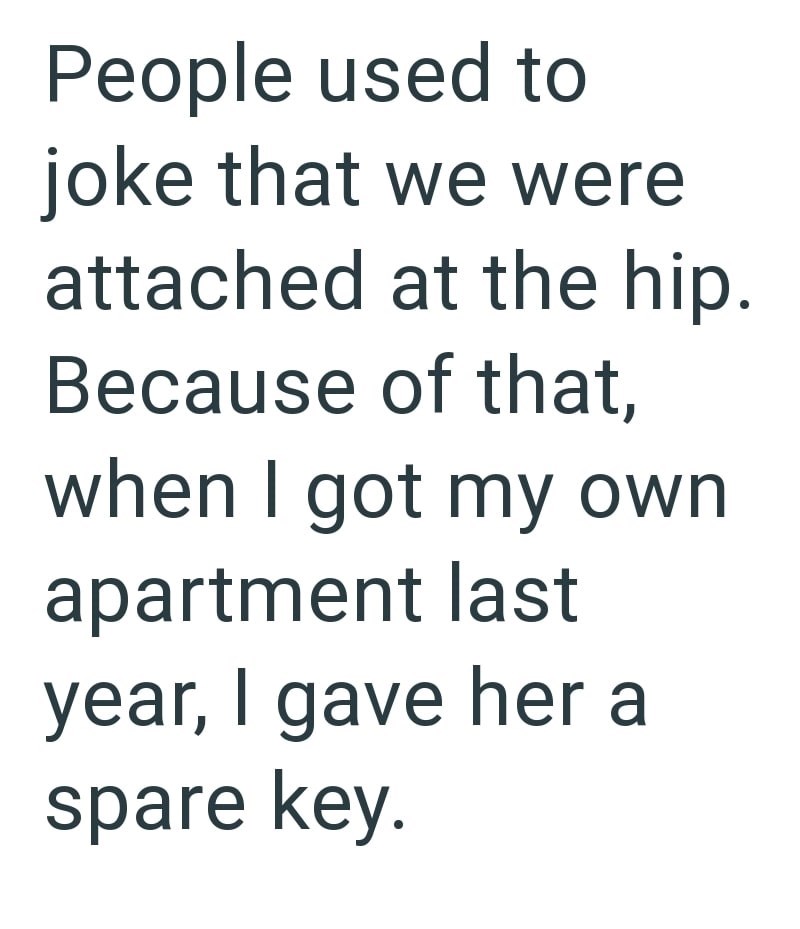 People used to joke that we were attached at the hip. Because of that, when I got my own apartment last year, I gave her a spare key.