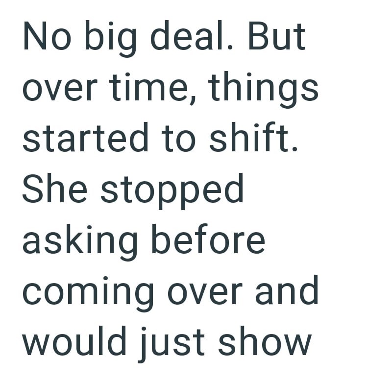 No big deal. But over time, things started to shift. She stopped asking before coming over and would just show