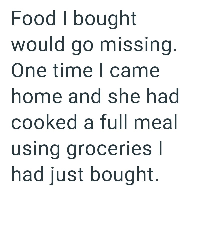 Food I bought would go missing. One time I came home and she had cooked a full meal using groceries I had just bought.