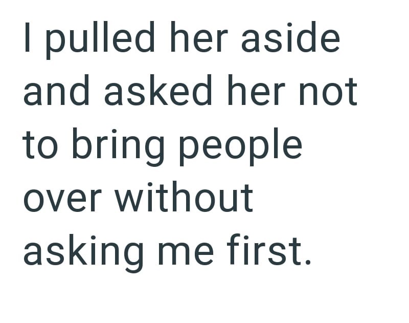 I pulled her aside and asked her not to bring people over without asking me first.