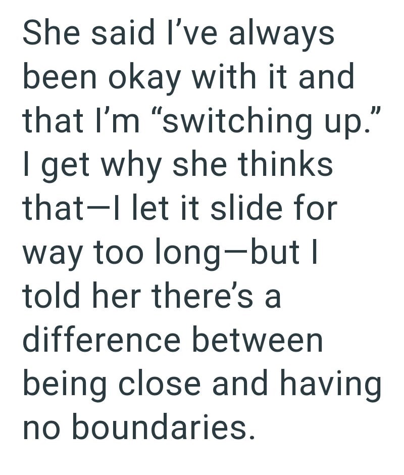 She said I've always been okay with it and that I'm "switching up." I get why she thinks that I let it slide for way too long-but I told her there's a difference between being close and having no boundaries.