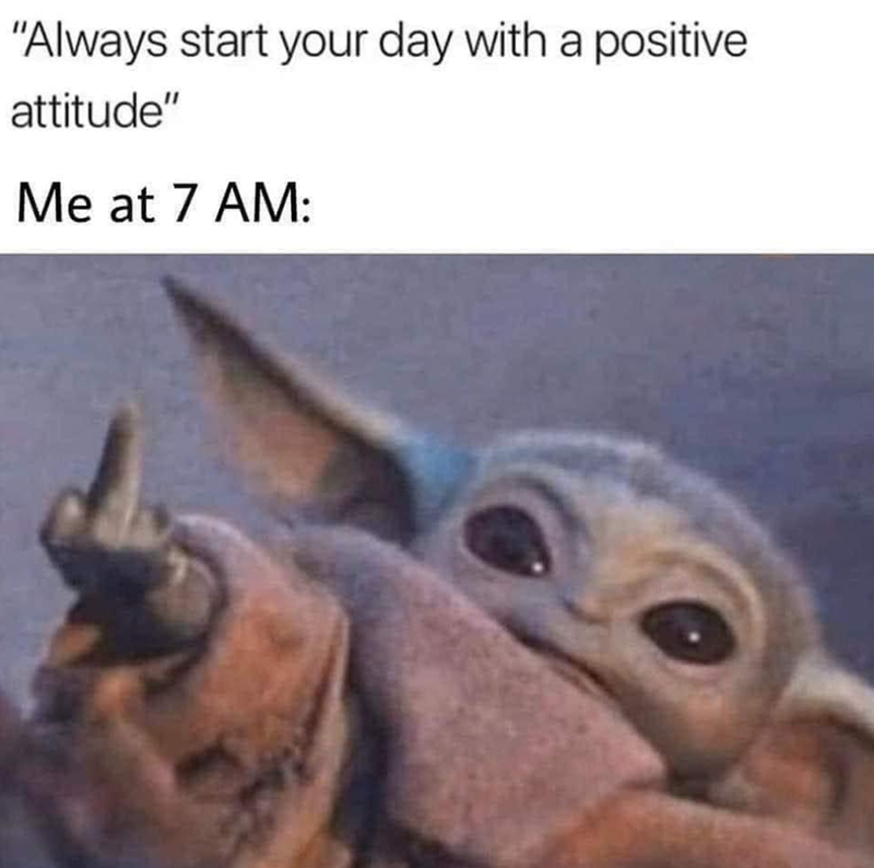 "Always start your day with a positive attitude" Me at 7 AM: