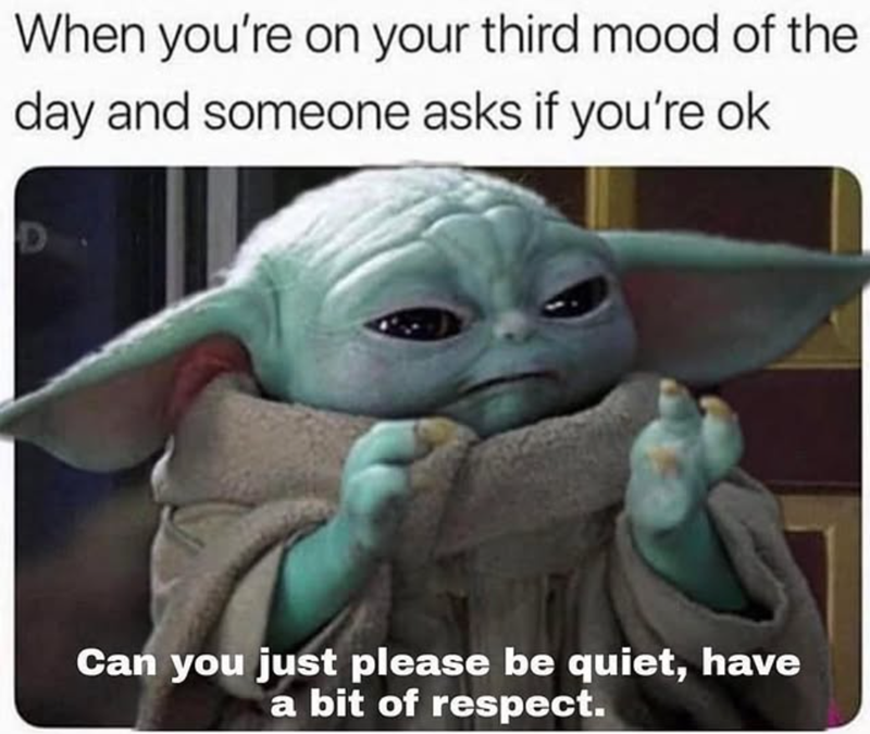 When you're on your third mood of the day and someone asks if you're ok Can you just please be quiet, have a bit of respect.