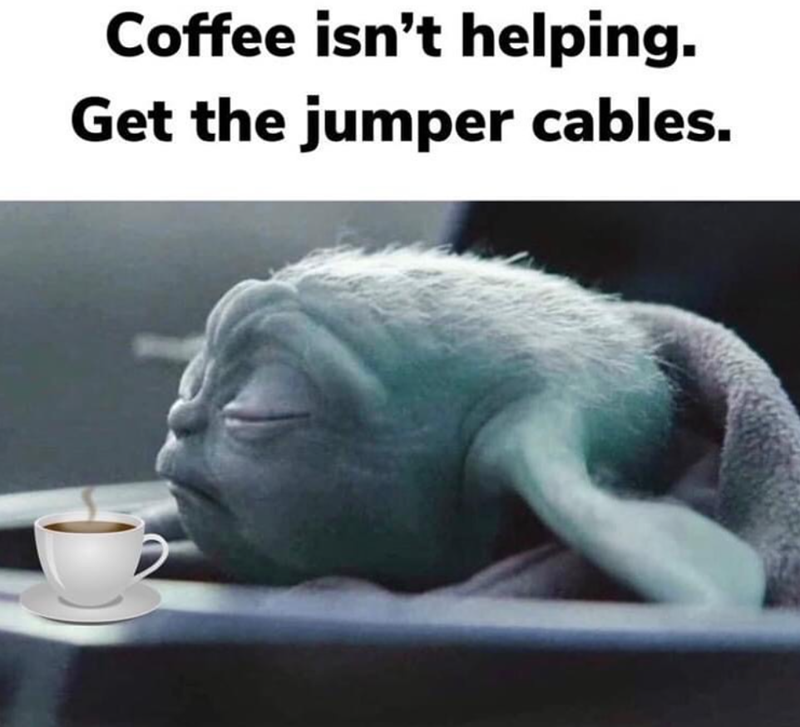 Coffee isn't helping. Get the jumper cables.