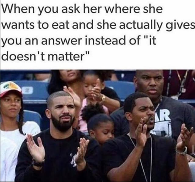 When you ask her where she wants to eat and she actually gives you an answer instead of "it doesn't matter" AR