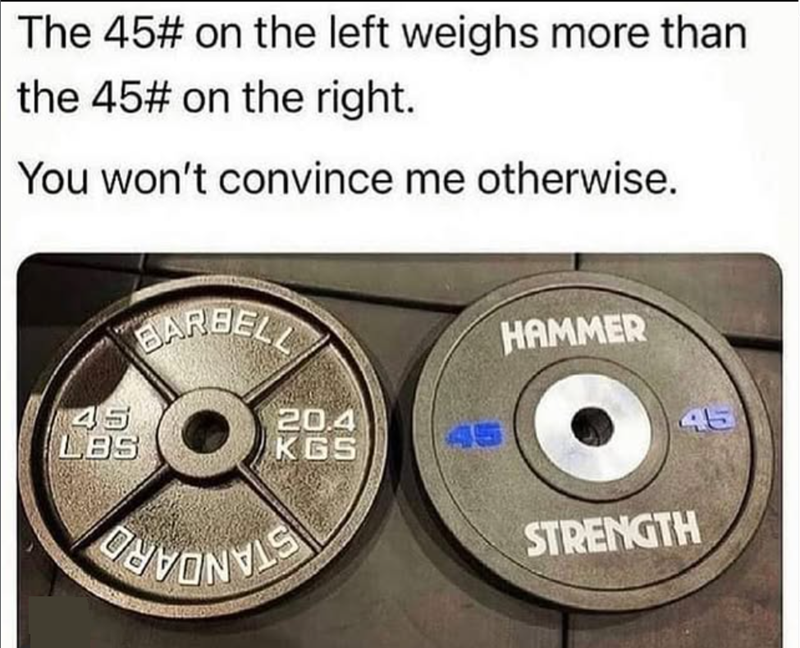 The 45# on the left weighs more than the 45# on the right. You won't convince me otherwise. BARBELL 45 LBS 20.4 KGS 45 HAMMER 45 STRENGTH