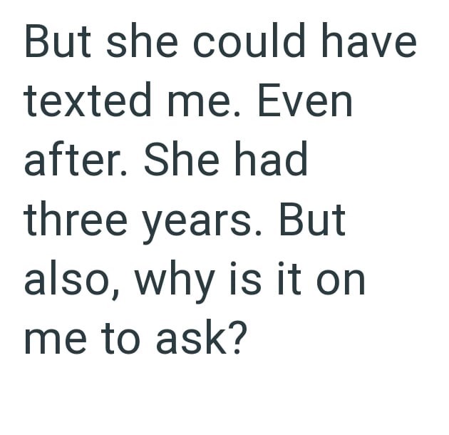 But she could have texted me. Even after. She had three years. But also, why is it on me to ask?