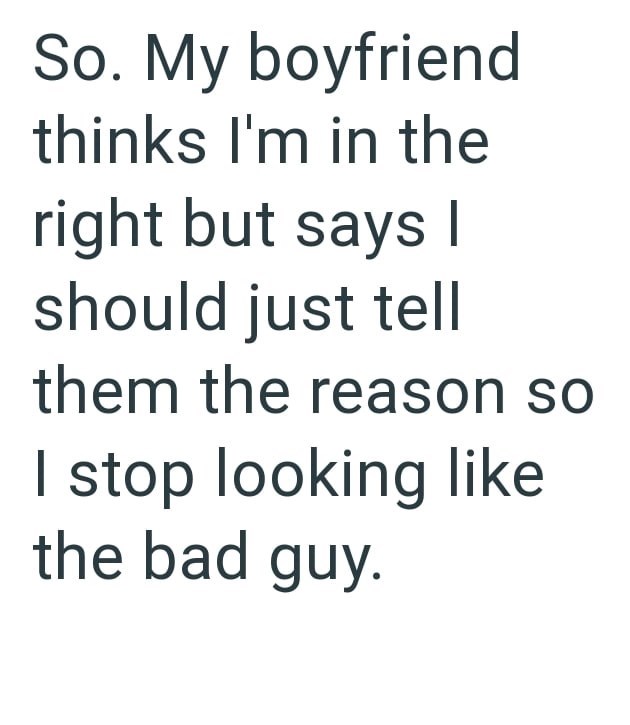 So. My boyfriend thinks I'm in the right but says I should just tell them the reason so I stop looking like the bad guy.