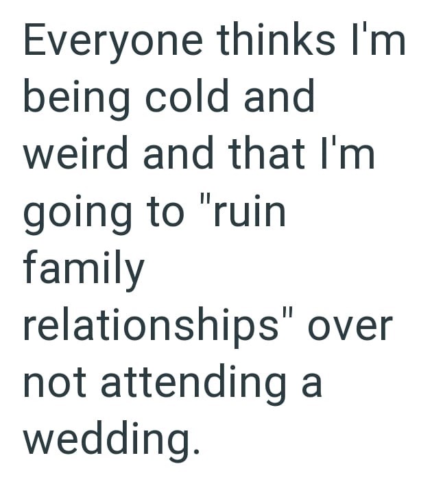 Everyone thinks I'm being cold and weird and that I'm going to "ruin family relationships" over not attending a wedding.