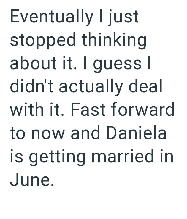 Eventually I just stopped thinking about it. I guess I didn't actually deal with it. Fast forward to now and Daniela is getting married in June.