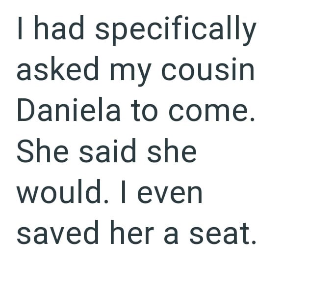 I had specifically asked my cousin Daniela to come. She said she would. I even saved her a seat.