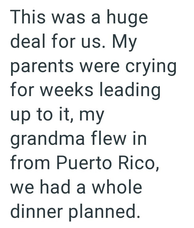 This was a huge deal for us. My parents were crying for weeks leading up to it, my grandma flew in from Puerto Rico, we had a whole dinner planned.