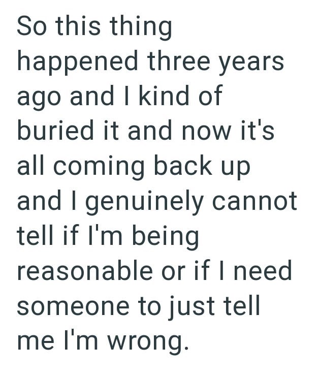 So this thing happened three years ago and I kind of buried it and now it's all coming back up and I genuinely cannot tell if I'm being reasonable or if I need someone to just tell me I'm wrong.