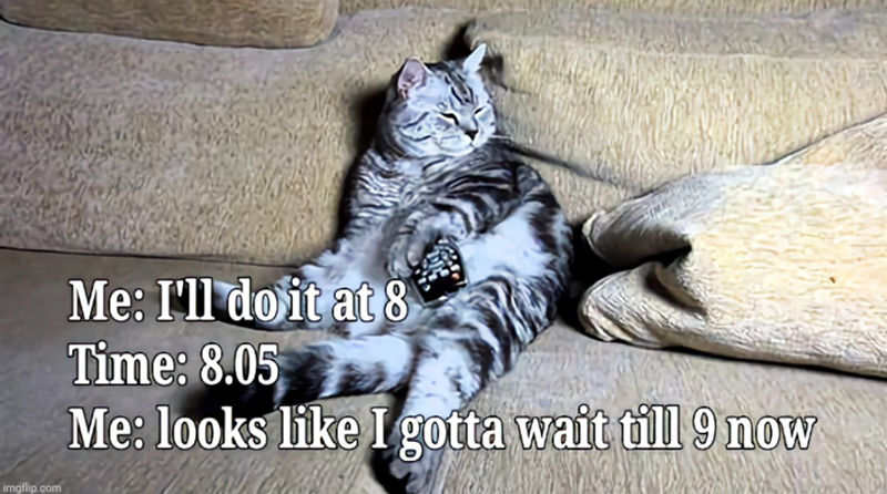 imgflip.com Me: I'll do it at 8 Time: 8.05 Me: looks like I gotta wait till 9 now