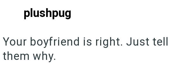 plushpug Your boyfriend is right. Just tell them why.