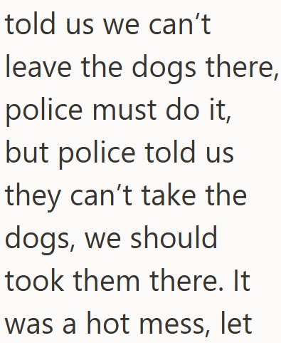 told us we can't leave the dogs there, police must do it, but police told us they can't take the dogs, we should took them there. It was a hot mess, let