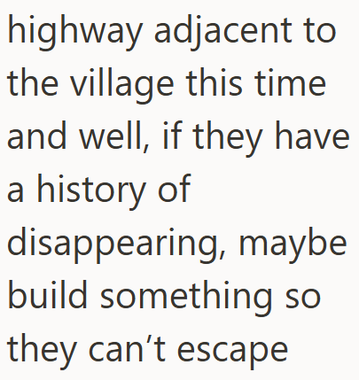 highway adjacent to the village this time and well, if they have a history of disappearing, maybe build something so they can't escape
