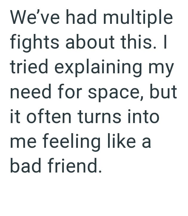 We've had multiple fights about this. I tried explaining my need for space, but it often turns into me feeling like a bad friend.