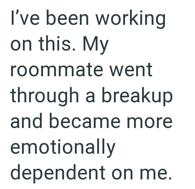 I've been working on this. My roommate went through a breakup and became more emotionally dependent on me.