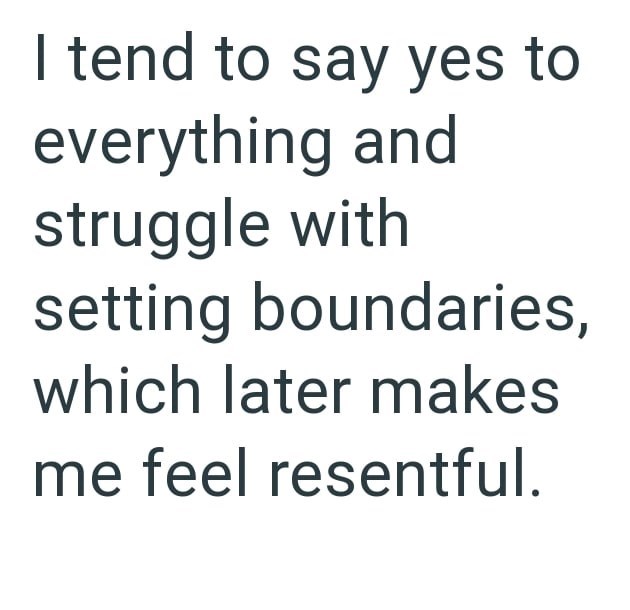 I tend to say yes to everything and struggle with setting boundaries, which later makes me feel resentful.