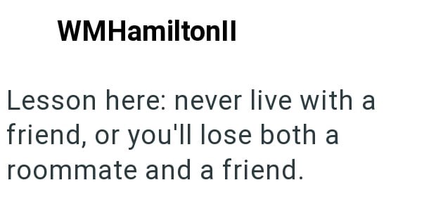 WMHamiltonll Lesson here: never live with a friend, or you'll lose both a roommate and a friend.