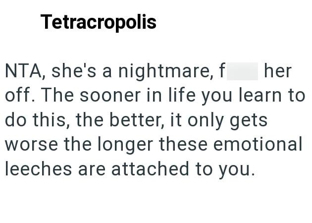 Tetracropolis NTA, she's a nightmare, f her off. The sooner in life you learn to do this, the better, it only gets worse the longer these emotional leeches are attached to you.