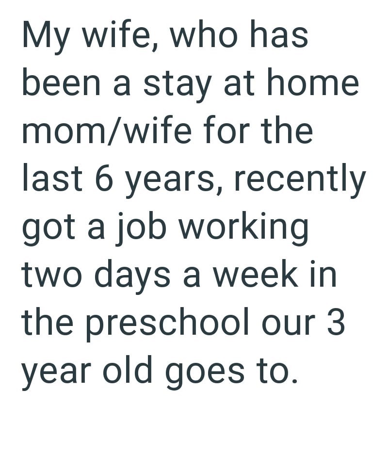 My wife, who has been a stay at home mom/wife for the last 6 years, recently got a job working two days a week in the preschool our 3 year old goes to.