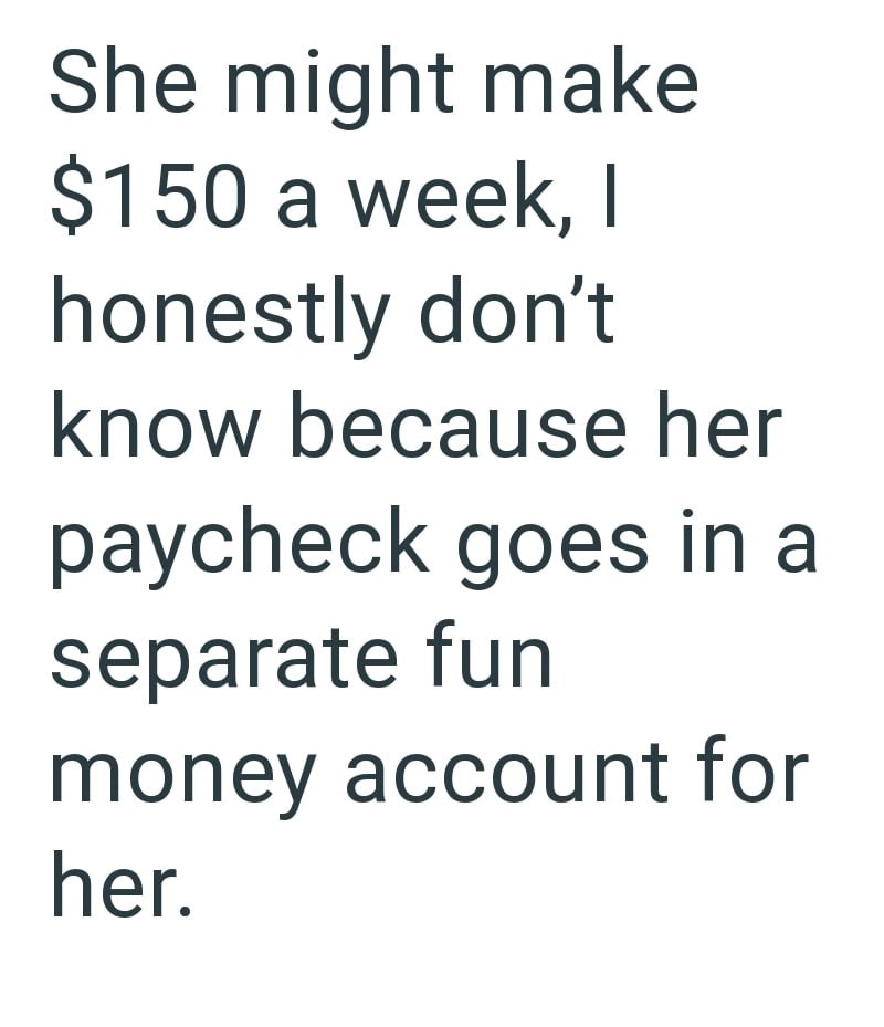 She might make $150 a week, I honestly don't know because her paycheck goes in a separate fun money account for her.