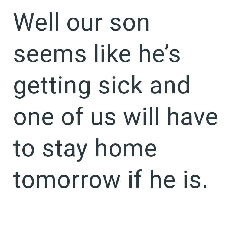 Well our son seems like he's getting sick and one of us will have to stay home tomorrow if he is.