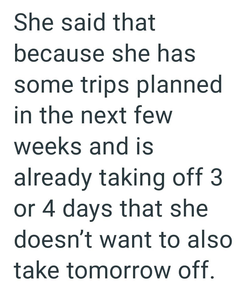 She said that because she has some trips planned in the next few weeks and is already taking off 3 or 4 days that she doesn't want to also take tomorrow off.