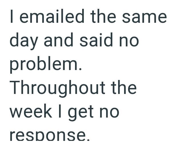 I emailed the same day and said no problem. Throughout the week I get no response.