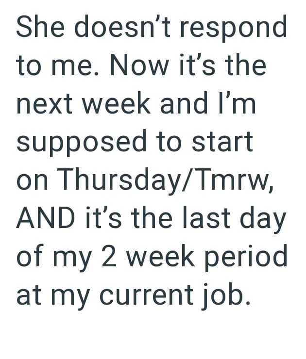She doesn't respond to me. Now it's the next week and I'm supposed to start on Thursday/Tmrw, AND it's the last day of my 2 week period at my current job.