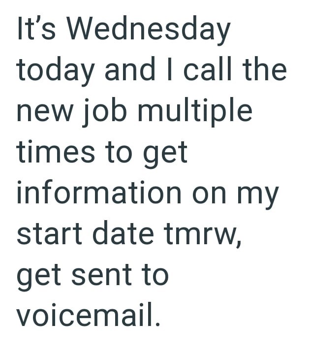 It's Wednesday today and I call the new job multiple times to get information on my start date tmrw, get sent to voicemail.