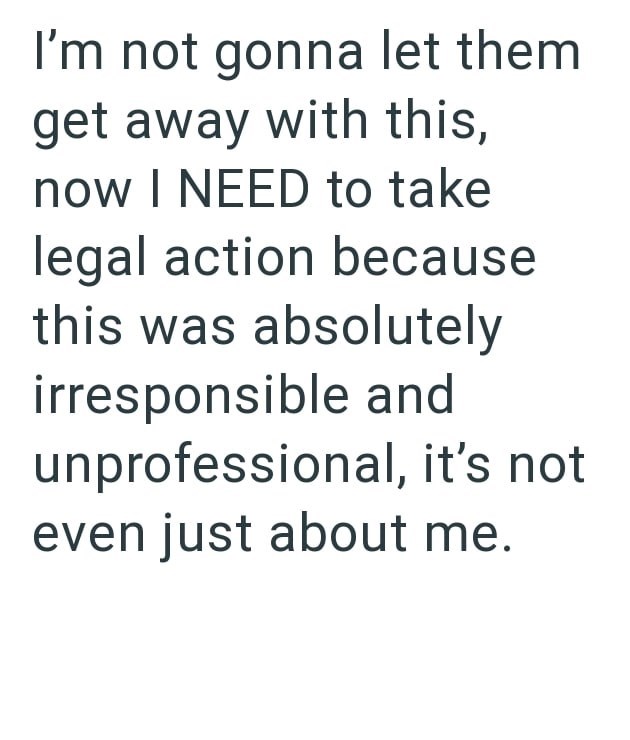 I'm not gonna let them get away with this, now I NEED to take legal action because this was absolutely irresponsible and unprofessional, it's not even just about me.