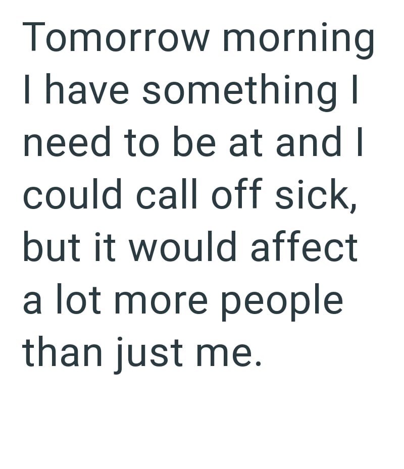 Tomorrow morning I have something I need to be at and I could call off sick, but it would affect a lot more people than just me.